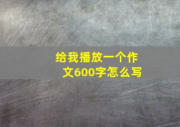 给我播放一个作文600字怎么写