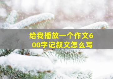 给我播放一个作文600字记叙文怎么写