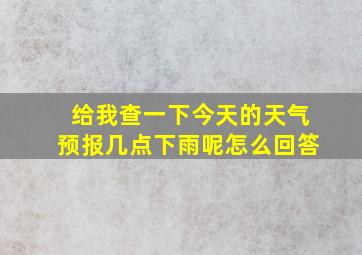 给我查一下今天的天气预报几点下雨呢怎么回答