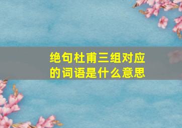 绝句杜甫三组对应的词语是什么意思