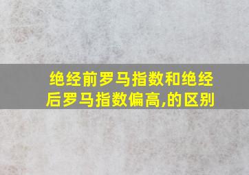 绝经前罗马指数和绝经后罗马指数偏高,的区别