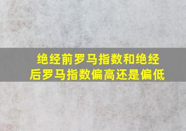 绝经前罗马指数和绝经后罗马指数偏高还是偏低