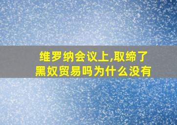 维罗纳会议上,取缔了黑奴贸易吗为什么没有