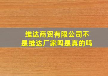 维达商贸有限公司不是维达厂家吗是真的吗