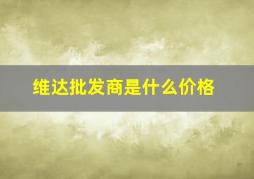 维达批发商是什么价格