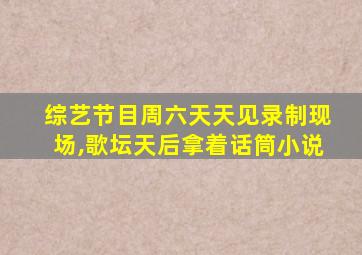 综艺节目周六天天见录制现场,歌坛天后拿着话筒小说