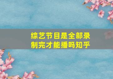 综艺节目是全部录制完才能播吗知乎