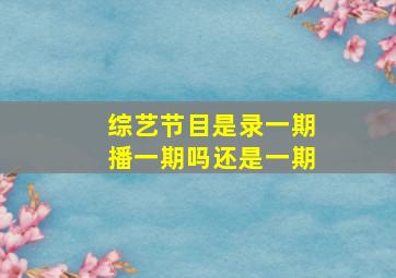 综艺节目是录一期播一期吗还是一期