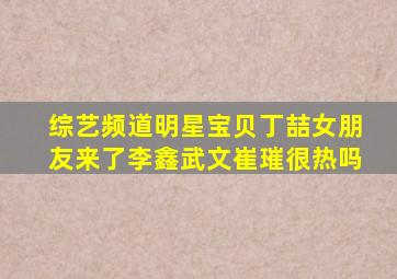 综艺频道明星宝贝丁喆女朋友来了李鑫武文崔璀很热吗