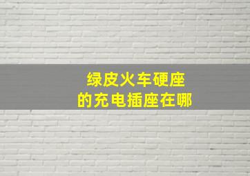 绿皮火车硬座的充电插座在哪