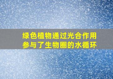 绿色植物通过光合作用参与了生物圈的水循环