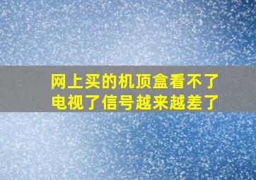 网上买的机顶盒看不了电视了信号越来越差了