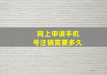 网上申请手机号注销需要多久