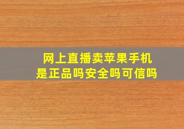 网上直播卖苹果手机是正品吗安全吗可信吗