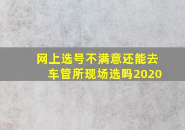 网上选号不满意还能去车管所现场选吗2020