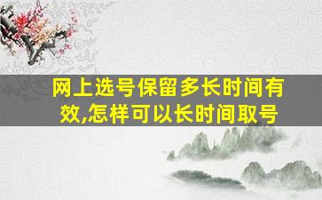 网上选号保留多长时间有效,怎样可以长时间取号