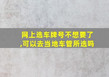 网上选车牌号不想要了,可以去当地车管所选吗