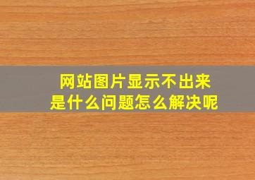 网站图片显示不出来是什么问题怎么解决呢