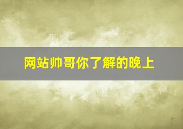 网站帅哥你了解的晚上