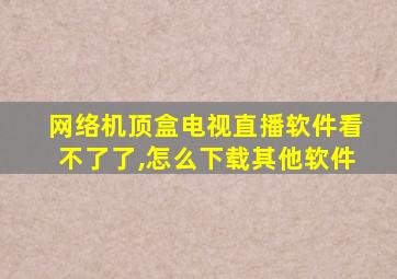 网络机顶盒电视直播软件看不了了,怎么下载其他软件