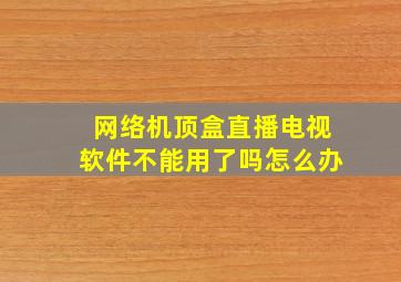 网络机顶盒直播电视软件不能用了吗怎么办