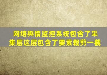 网络舆情监控系统包含了采集层这层包含了要素裁剪一截