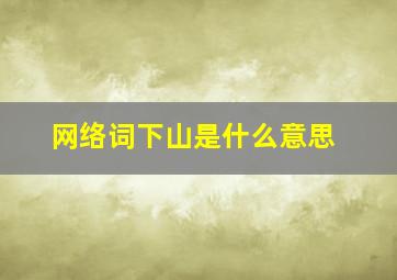 网络词下山是什么意思