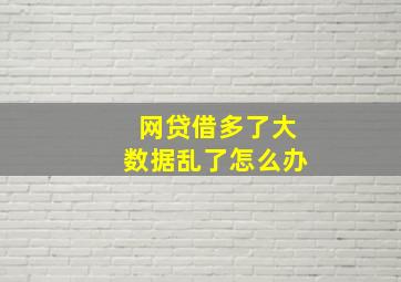 网贷借多了大数据乱了怎么办