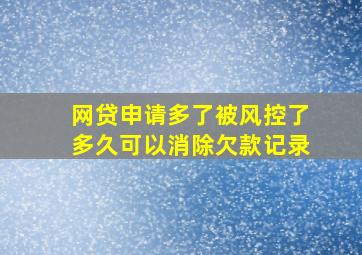 网贷申请多了被风控了多久可以消除欠款记录