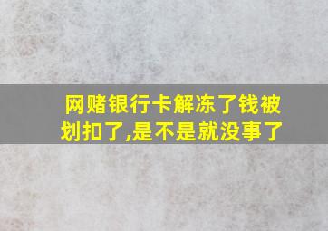 网赌银行卡解冻了钱被划扣了,是不是就没事了