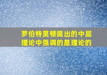 罗伯特莫顿提出的中层理论中强调的是理论的