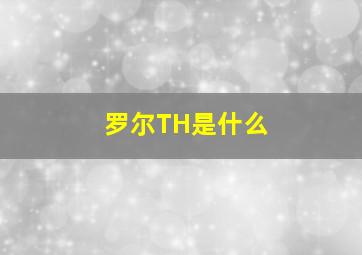 罗尔TH是什么