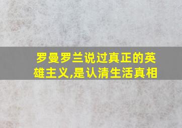 罗曼罗兰说过真正的英雄主义,是认清生活真相