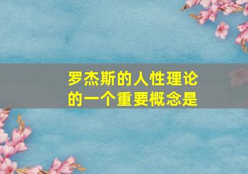 罗杰斯的人性理论的一个重要概念是