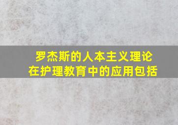 罗杰斯的人本主义理论在护理教育中的应用包括