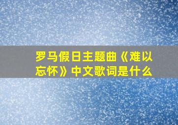 罗马假日主题曲《难以忘怀》中文歌词是什么