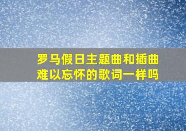 罗马假日主题曲和插曲难以忘怀的歌词一样吗