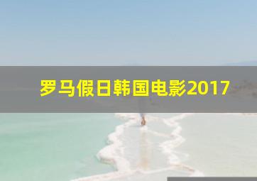 罗马假日韩国电影2017