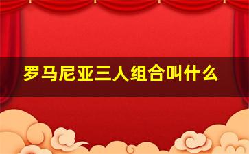 罗马尼亚三人组合叫什么