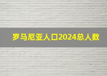 罗马尼亚人口2024总人数