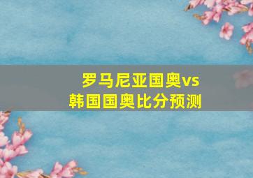 罗马尼亚国奥vs韩国国奥比分预测