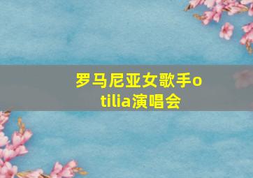 罗马尼亚女歌手otilia演唱会