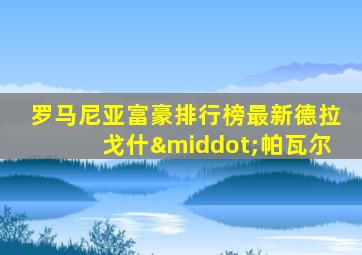 罗马尼亚富豪排行榜最新德拉戈什·帕瓦尔