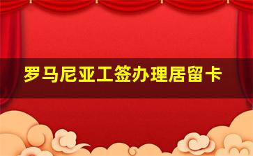 罗马尼亚工签办理居留卡