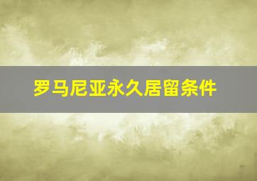 罗马尼亚永久居留条件