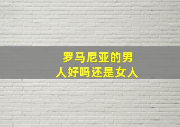 罗马尼亚的男人好吗还是女人