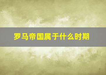 罗马帝国属于什么时期