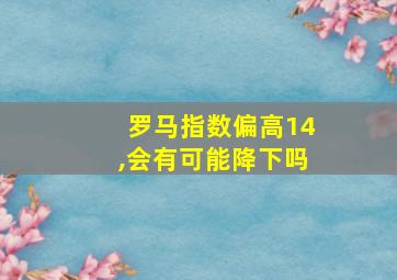 罗马指数偏高14,会有可能降下吗