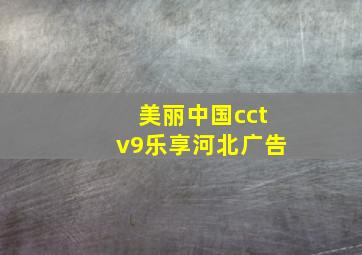 美丽中国cctv9乐享河北广告