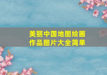 美丽中国地图绘画作品图片大全简单